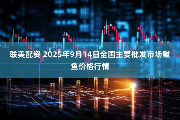 联美配资 2025年9月14日全国主要批发市场鲅鱼价格行情