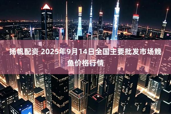 扬帆配资 2025年9月14日全国主要批发市场鮸鱼价格行情