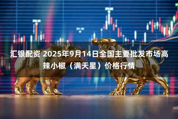 汇银配资 2025年9月14日全国主要批发市场高辣小椒（满天星）价格行情