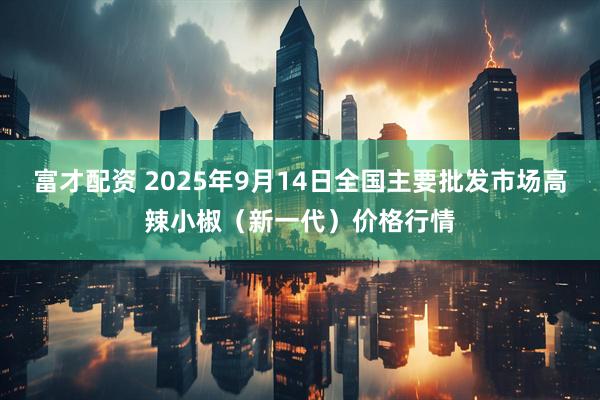 富才配资 2025年9月14日全国主要批发市场高辣小椒（新一代）价格行情