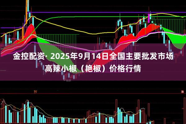 金控配资· 2025年9月14日全国主要批发市场高辣小椒（艳椒）价格行情