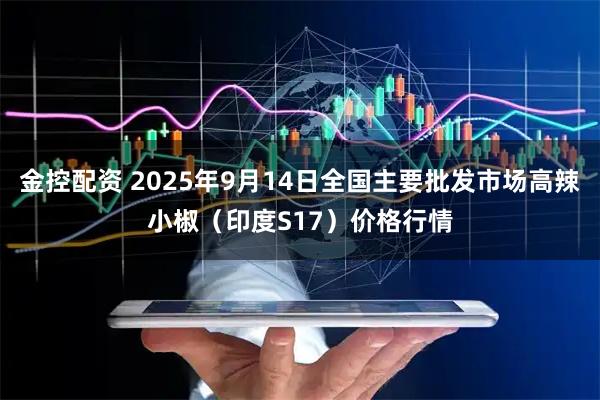 金控配资 2025年9月14日全国主要批发市场高辣小椒（印度S17）价格行情