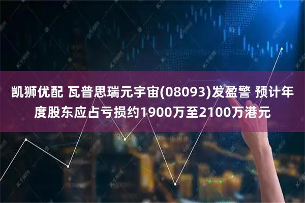 凯狮优配 瓦普思瑞元宇宙(08093)发盈警 预计年度股东应占亏损约1900万至2100万港元