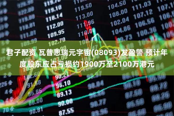 君子配资 瓦普思瑞元宇宙(08093)发盈警 预计年度股东应占亏损约1900万至2100万港元