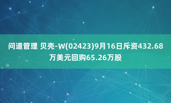 问道管理 贝壳-W(02423)9月16日斥资432.68万美元回购65.26万股