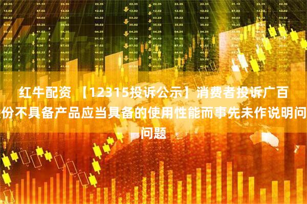 红牛配资 【12315投诉公示】消费者投诉广百股份不具备产品应当具备的使用性能而事先未作说明问题