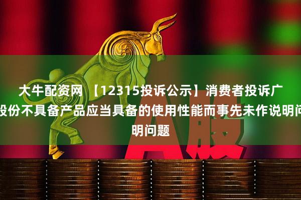 大牛配资网 【12315投诉公示】消费者投诉广百股份不具备产品应当具备的使用性能而事先未作说明问题