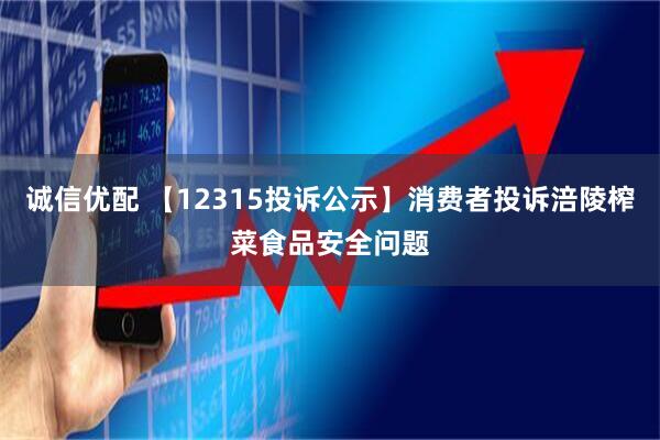 诚信优配 【12315投诉公示】消费者投诉涪陵榨菜食品安全问题