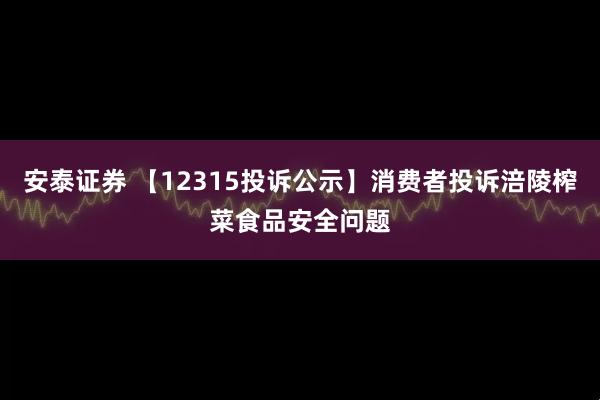 安泰证券 【12315投诉公示】消费者投诉涪陵榨菜食品安全问题
