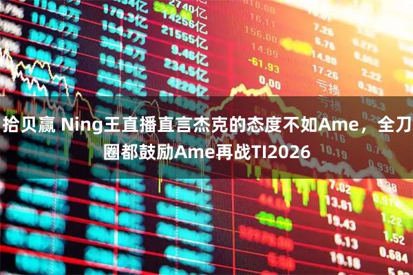 拾贝赢 Ning王直播直言杰克的态度不如Ame，全刀圈都鼓励Ame再战TI2026