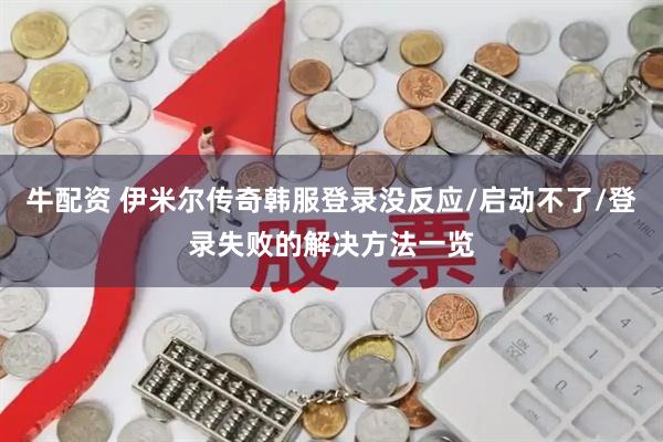 牛配资 伊米尔传奇韩服登录没反应/启动不了/登录失败的解决方法一览