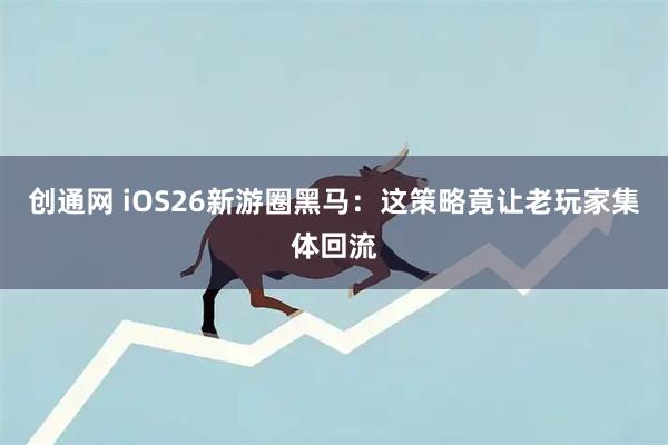 创通网 iOS26新游圈黑马：这策略竟让老玩家集体回流