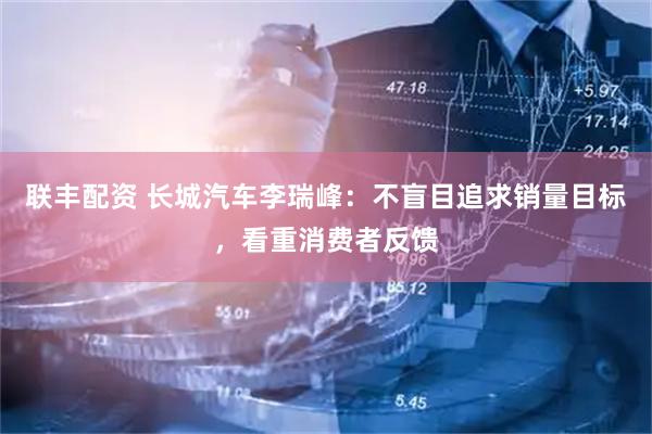联丰配资 长城汽车李瑞峰：不盲目追求销量目标，看重消费者反馈