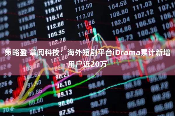 策略盈 掌阅科技：海外短剧平台iDrama累计新增用户近20万