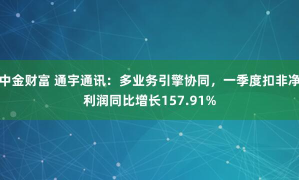 中金财富 通宇通讯：多业务引擎协同，一季度扣非净利润同比增长157.91%