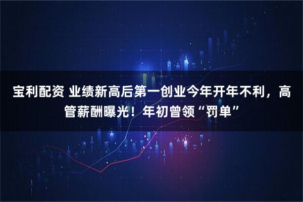 宝利配资 业绩新高后第一创业今年开年不利，高管薪酬曝光！年初曾领“罚单”