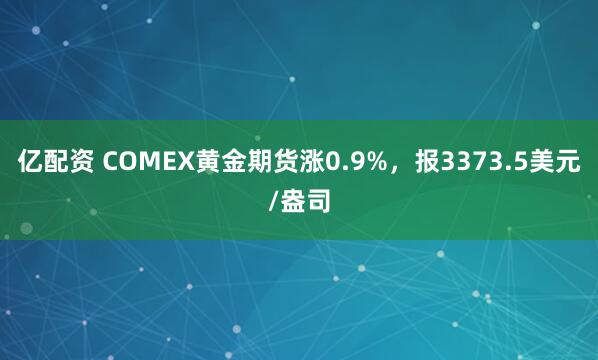 亿配资 COMEX黄金期货涨0.9%，报3373.5美元/盎司