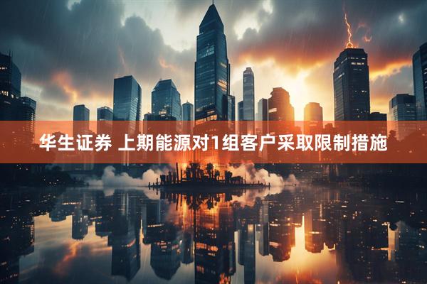 华生证券 上期能源对1组客户采取限制措施