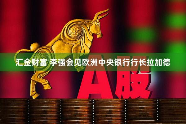 汇金财富 李强会见欧洲中央银行行长拉加德