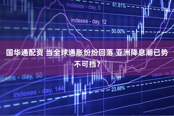 国华通配资 当全球通胀纷纷回落 亚洲降息潮已势不可挡？