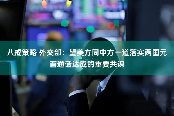 八戒策略 外交部：望美方同中方一道落实两国元首通话达成的重要共识