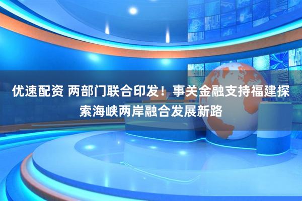 优速配资 两部门联合印发！事关金融支持福建探索海峡两岸融合发展新路