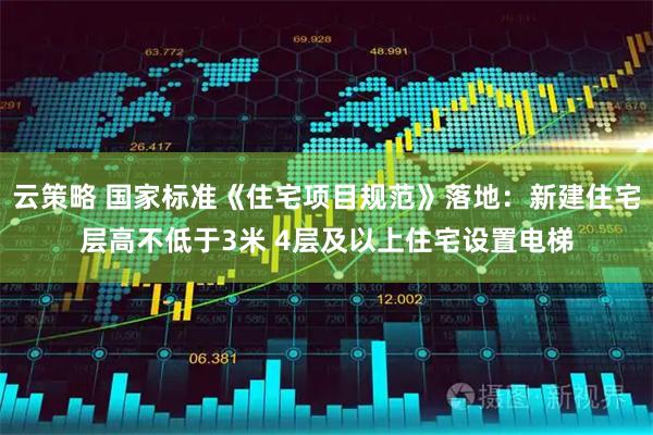 云策略 国家标准《住宅项目规范》落地：新建住宅层高不低于3米 4层及以上住宅设置电梯