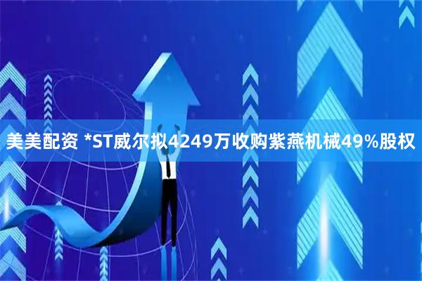 美美配资 *ST威尔拟4249万收购紫燕机械49%股权