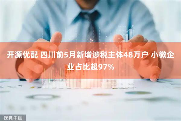 开源优配 四川前5月新增涉税主体48万户 小微企业占比超97%