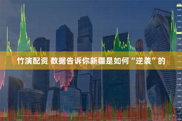 竹演配资 数据告诉你新疆是如何“逆袭”的