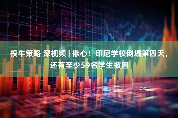 投牛策略 深视频 | 揪心！印尼学校倒塌第四天，还有至少59名学生被困