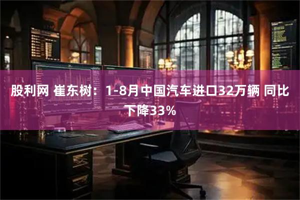 股利网 崔东树：1-8月中国汽车进口32万辆 同比下降33%