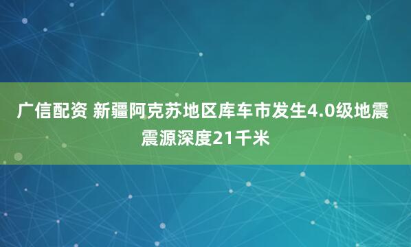广信配资 新疆阿克苏地区库车市发生4.0级地震 震源深度21千米