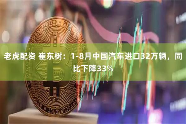 老虎配资 崔东树：1-8月中国汽车进口32万辆，同比下降33%