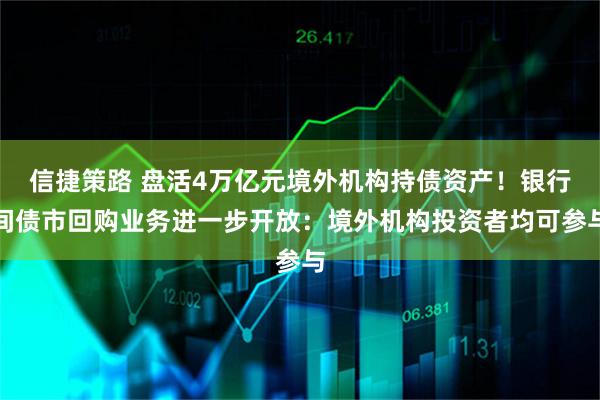 信捷策路 盘活4万亿元境外机构持债资产！银行间债市回购业务进一步开放：境外机构投资者均可参与