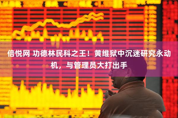 倍悦网 功德林民科之王！黄维狱中沉迷研究永动机，与管理员大打出手