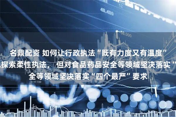 名鼎配资 如何让行政执法“既有力度又有温度”？司法部：多地探索柔性执法， 但对食品药品安全等领域坚决落实“四个最严”要求