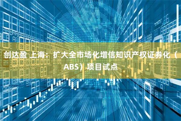 创达盈 上海：扩大全市场化增信知识产权证券化（ABS）项目试点