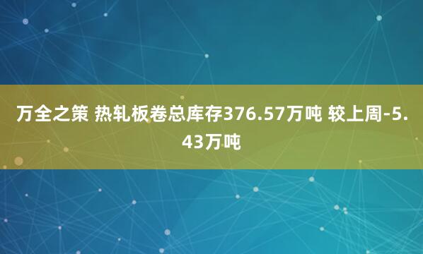 万全之策 热轧板卷总库存376.57万吨 较上周-5.43万吨
