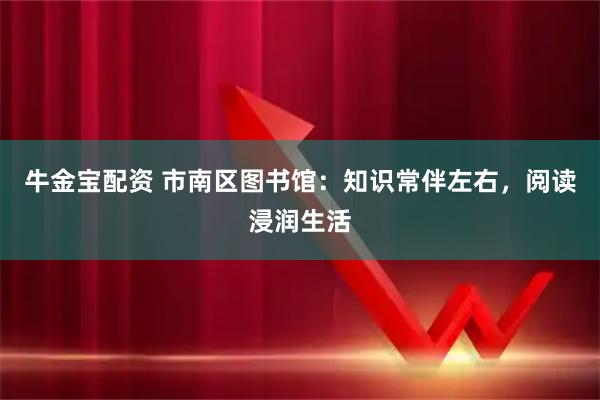 牛金宝配资 市南区图书馆：知识常伴左右，阅读浸润生活