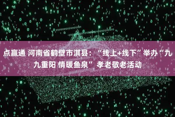 点赢通 河南省鹤壁市淇县：“线上+线下”举办“九九重阳 情暖鱼泉” 孝老敬老活动