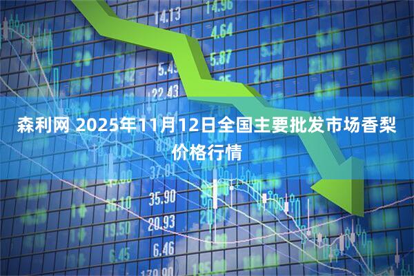 森利网 2025年11月12日全国主要批发市场香梨价格行情