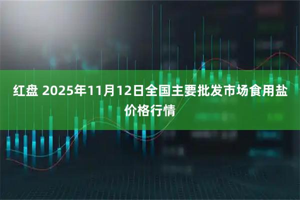 红盘 2025年11月12日全国主要批发市场食用盐价格行情