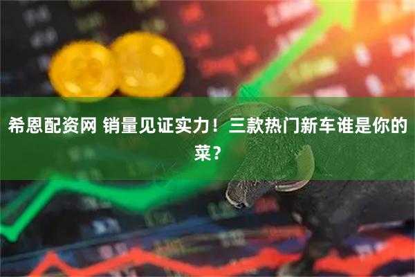 希恩配资网 销量见证实力！三款热门新车谁是你的菜？