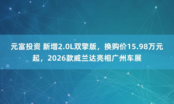 元富投资 新增2.0L双擎版，换购价15.98万元起，2026款威兰达亮相广州车展