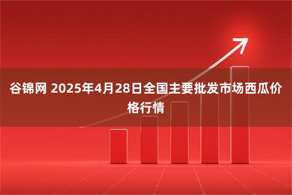 谷锦网 2025年4月28日全国主要批发市场西瓜价格行情
