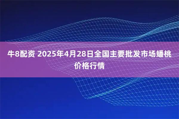 牛8配资 2025年4月28日全国主要批发市场蟠桃价格行情