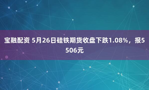 宝融配资 5月26日硅铁期货收盘下跌1.08%，报5506元