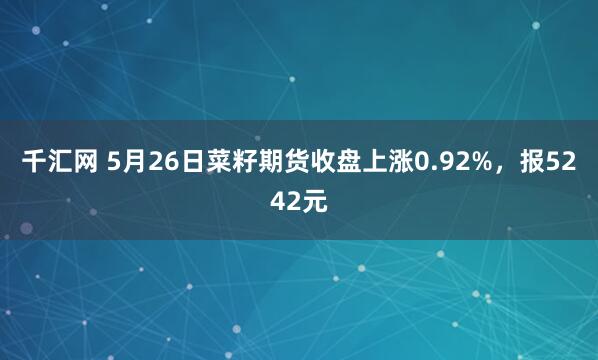 千汇网 5月26日菜籽期货收盘上涨0.92%，报5242元
