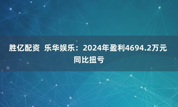胜亿配资  乐华娱乐：2024年盈利4694.2万元 同比扭亏